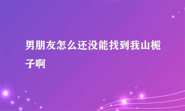 男朋友怎么还没能找到我山栀子啊