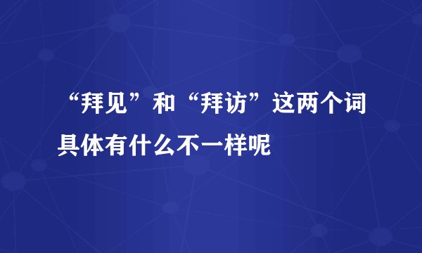 “拜见”和“拜访”这两个词具体有什么不一样呢