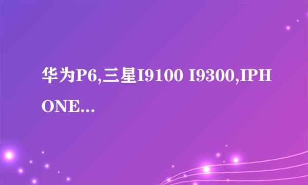 华为P6,三星I9100 I9300,IPHONE4,哪部更值得购买?手机购买推荐