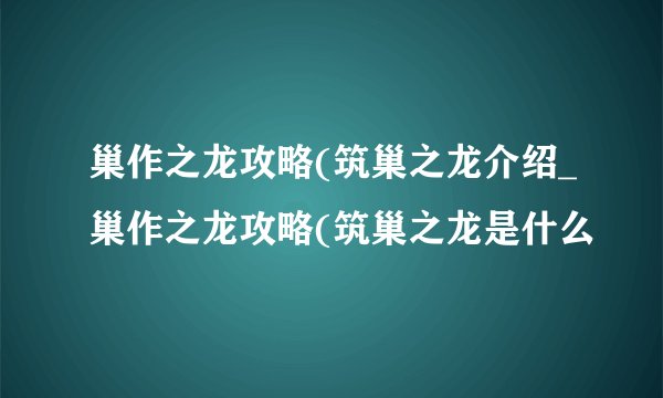 巢作之龙攻略(筑巢之龙介绍_巢作之龙攻略(筑巢之龙是什么