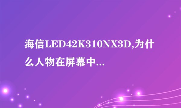 海信LED42K310NX3D,为什么人物在屏幕中间窄,在电视两边人像变宽