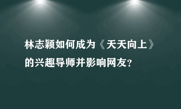 林志颖如何成为《天天向上》的兴趣导师并影响网友？