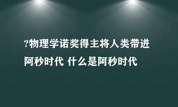 ?物理学诺奖得主将人类带进阿秒时代 什么是阿秒时代