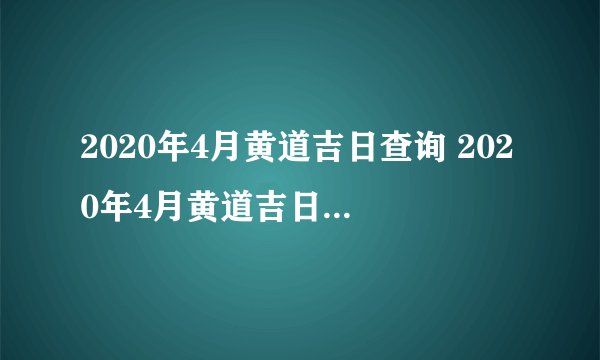 2020年4月黄道吉日查询 2020年4月黄道吉日一览表，2020年4月黄道吉日哪天