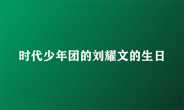 时代少年团的刘耀文的生日