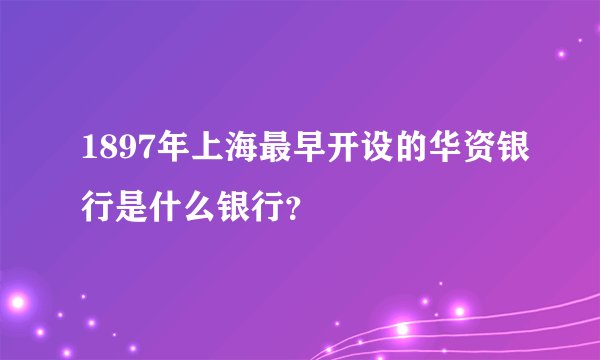 1897年上海最早开设的华资银行是什么银行？