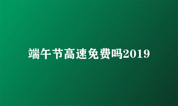 端午节高速免费吗2019