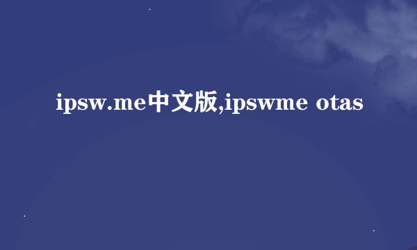 ipsw.me中文版,ipswme otas
