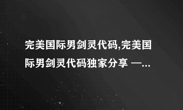 完美国际男剑灵代码,完美国际男剑灵代码独家分享 —— 完美国际男剑灵代码大揭秘