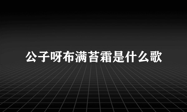 公子呀布满苔霜是什么歌