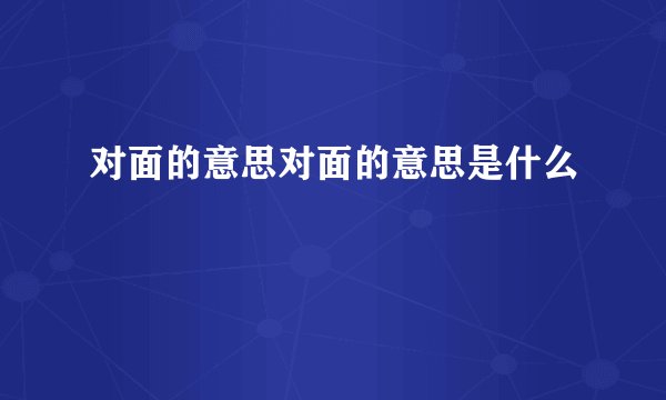 对面的意思对面的意思是什么