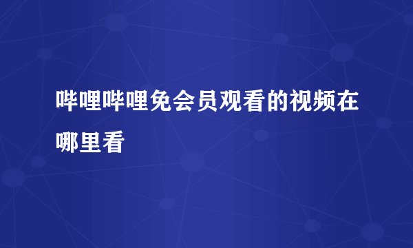 哔哩哔哩免会员观看的视频在哪里看