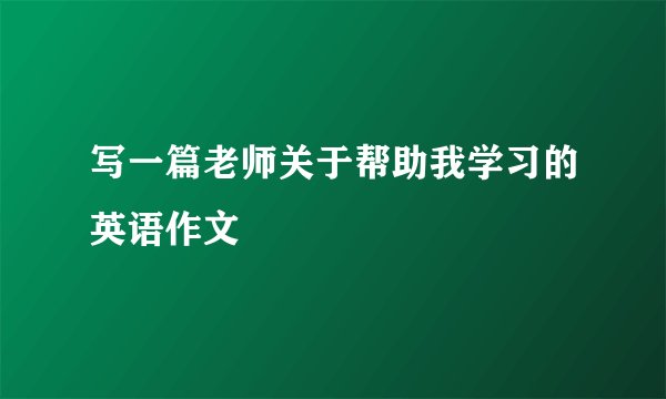 写一篇老师关于帮助我学习的英语作文