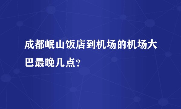 成都岷山饭店到机场的机场大巴最晚几点？