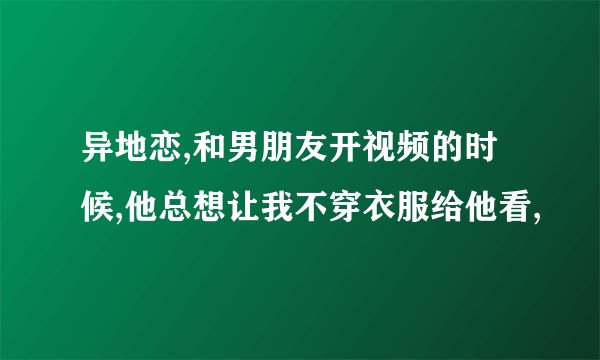 异地恋,和男朋友开视频的时候,他总想让我不穿衣服给他看,