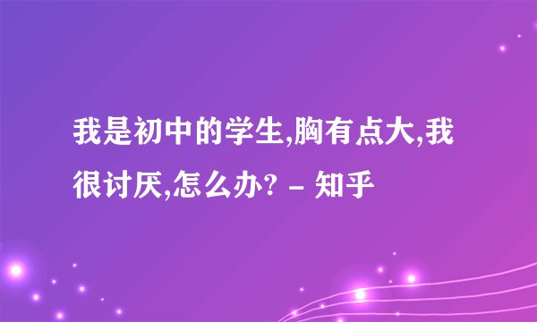 我是初中的学生,胸有点大,我很讨厌,怎么办? - 知乎
