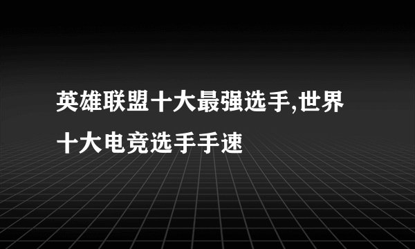 英雄联盟十大最强选手,世界十大电竞选手手速