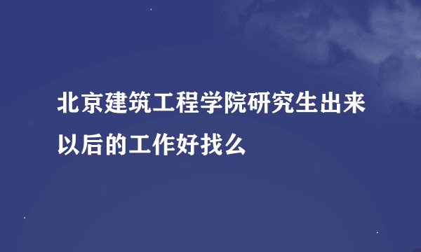 北京建筑工程学院研究生出来以后的工作好找么