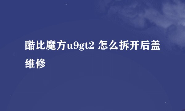 酷比魔方u9gt2 怎么拆开后盖维修
