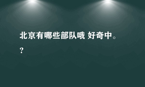 北京有哪些部队哦 好奇中。？