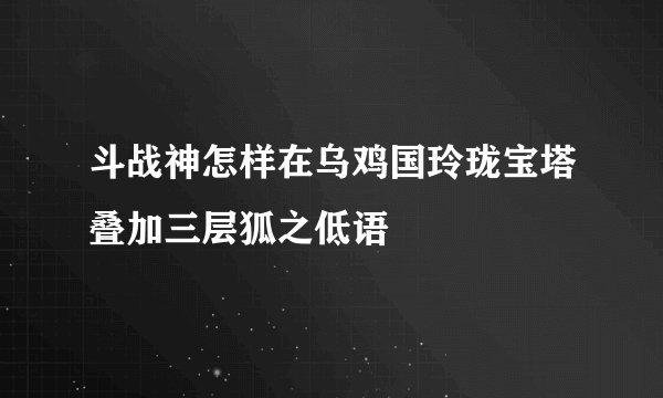 斗战神怎样在乌鸡国玲珑宝塔叠加三层狐之低语