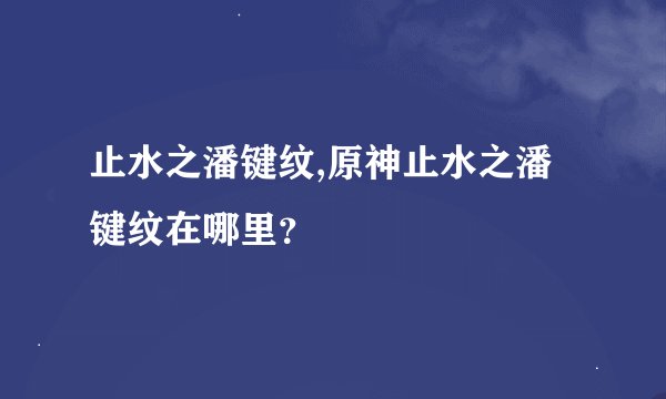 止水之潘键纹,原神止水之潘键纹在哪里？