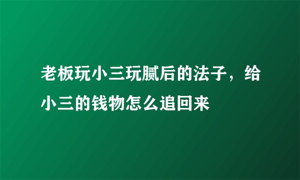 老板玩小三玩腻后的法子，给小三的钱物怎么追回来