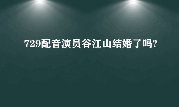 729配音演员谷江山结婚了吗?