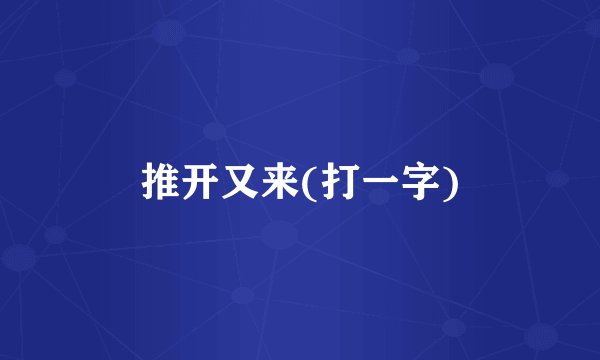 推开又来(打一字)