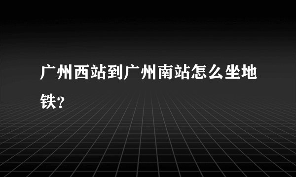 广州西站到广州南站怎么坐地铁？