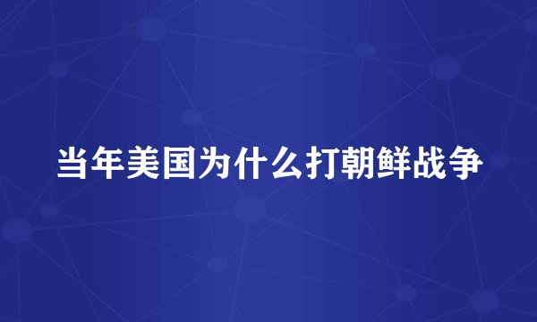 当年美国为什么打朝鲜战争