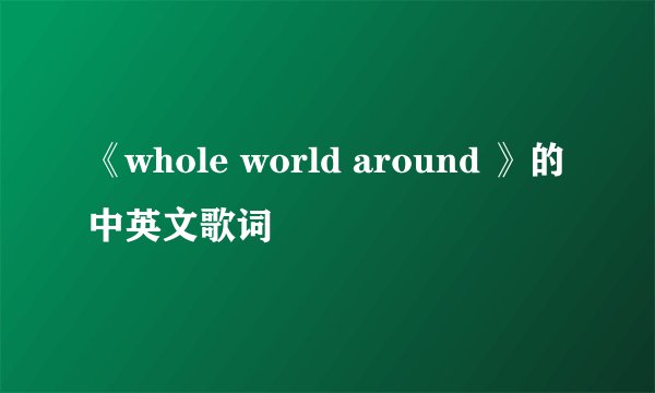 《whole world around 》的中英文歌词