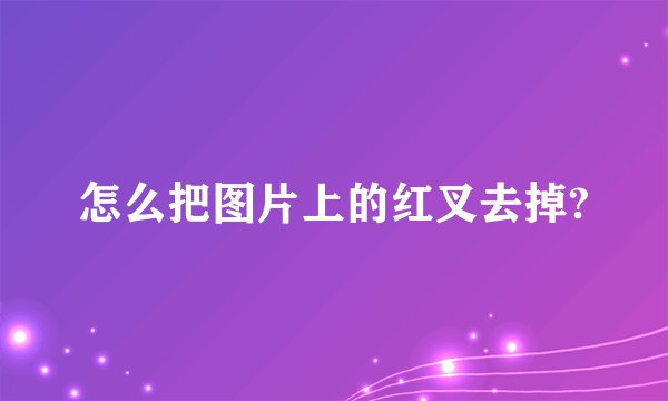 怎么把图片上的红叉去掉?