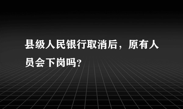 县级人民银行取消后，原有人员会下岗吗？