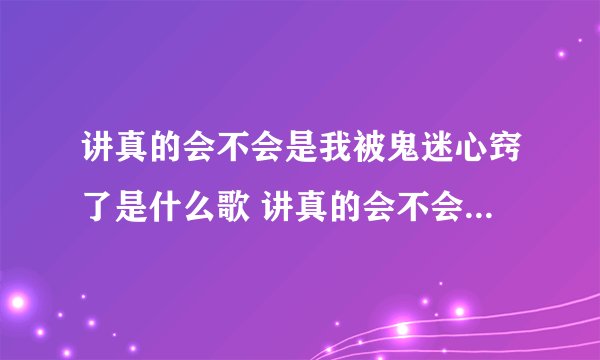 讲真的会不会是我被鬼迷心窍了是什么歌 讲真的会不会是我被鬼迷心窍了是哪首歌
