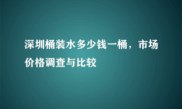 深圳桶装水多少钱一桶，市场价格调查与比较
