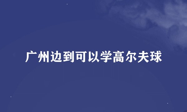 广州边到可以学高尔夫球