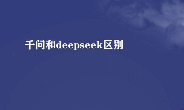 千问和deepseek区别