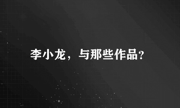 李小龙，与那些作品？