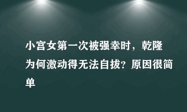 小宫女第一次被强幸时，乾隆为何激动得无法自拔？原因很简单