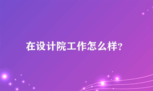 在设计院工作怎么样？
