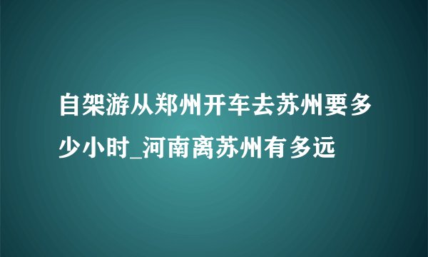 自架游从郑州开车去苏州要多少小时_河南离苏州有多远