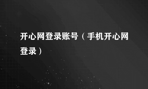 开心网登录账号（手机开心网登录）