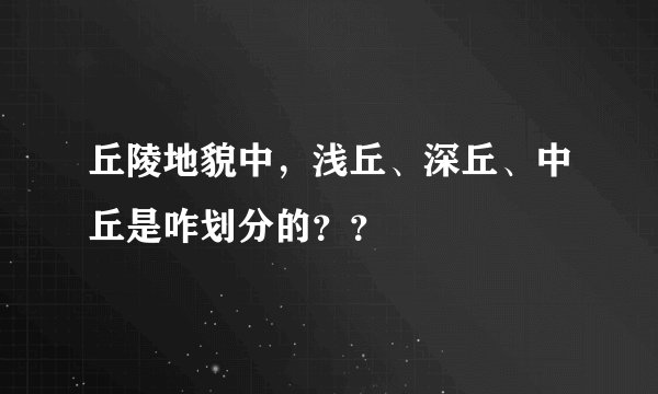 丘陵地貌中，浅丘、深丘、中丘是咋划分的？？