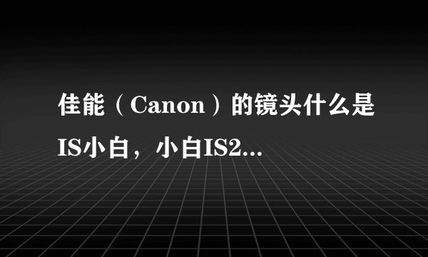 佳能（Canon）的镜头什么是IS小白，小白IS2，小白IS，大白，小小白？每个的焦段是什么？