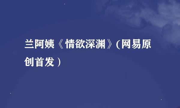 兰阿姨《情欲深渊》(网易原创首发)