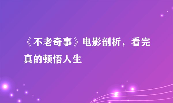 《不老奇事》电影剖析，看完真的顿悟人生