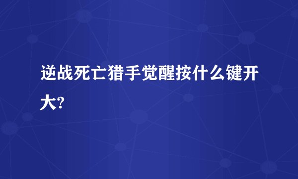 逆战死亡猎手觉醒按什么键开大?