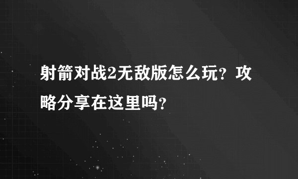 射箭对战2无敌版怎么玩？攻略分享在这里吗？