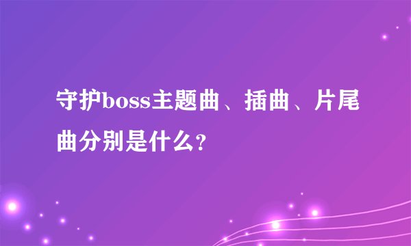 守护boss主题曲、插曲、片尾曲分别是什么？